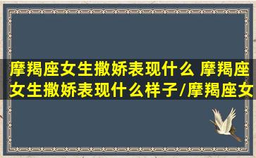 摩羯座女生撒娇表现什么 摩羯座女生撒娇表现什么样子/摩羯座女生撒娇表现什么 摩羯座女生撒娇表现什么样子-我的网站